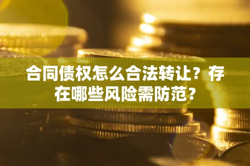 北京合同债权怎么合法转让？存在哪些风险需防范？