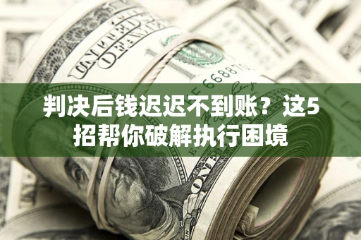 北京判决后钱迟迟不到账？这5招帮你破解执行困境