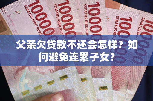 北京父亲欠贷款不还会怎样？如何避免连累子女？