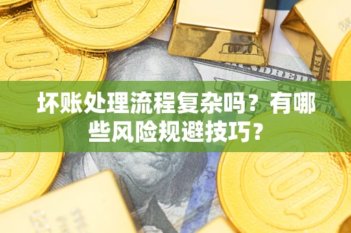 北京坏账处理流程复杂吗？有哪些风险规避技巧？