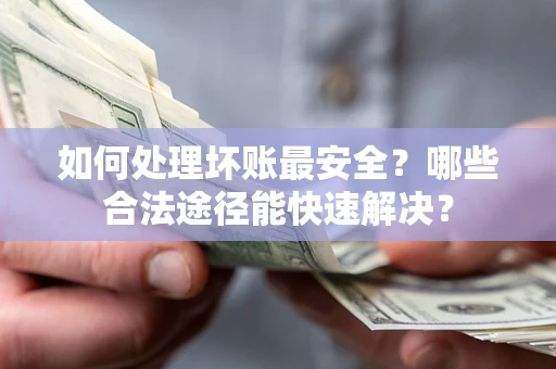 北京如何处理坏账最安全？哪些合法途径能快速解决？