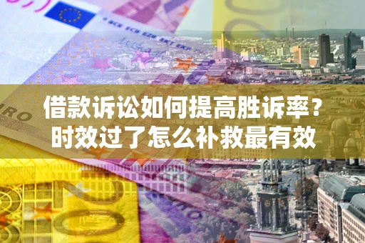 北京借款诉讼如何提高胜诉率？时效过了怎么补救最有效