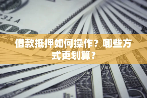 北京借款抵押如何操作？哪些方式更划算？