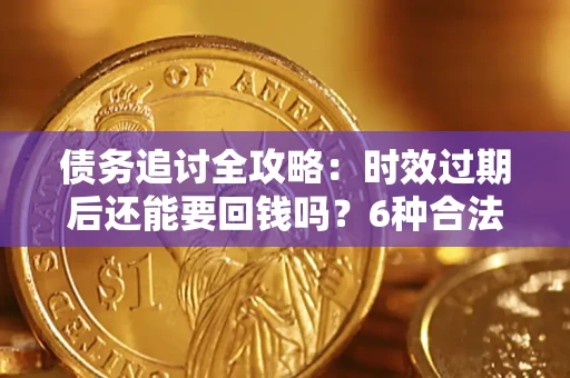 北京债务追讨全攻略：时效过期后还能要回钱吗？6种合法手段助你维权