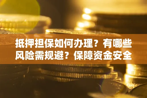 北京抵押担保如何办理？有哪些风险需规避？保障资金安全