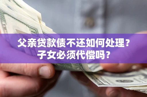 北京父亲贷款债不还如何处理？子女必须代偿吗？