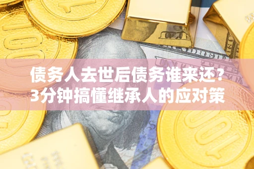 北京债务人去世后债务谁来还？3分钟搞懂继承人的应对策略