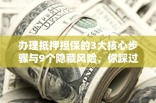 北京办理抵押担保的3大核心步骤与9个隐藏风险，你踩过哪个坑？