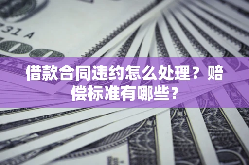 北京借款合同违约怎么处理？赔偿标准有哪些？