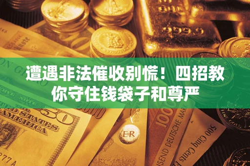 北京遭遇非法催收别慌！四招教你守住钱袋子和尊严