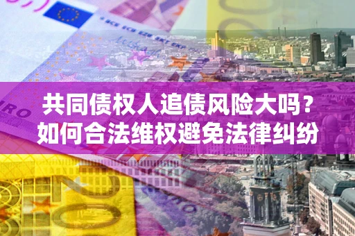 北京共同债权人追债风险大吗?如何合法维权避免法律纠纷? 北京共同债权人追债风险大吗?如何合法维权避免法律纠纷?