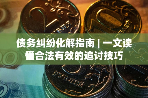 北京债务纠纷化解指南 | 一文读懂合法有效的追讨技巧