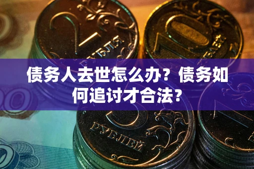 北京债务人去世怎么办？债务如何追讨才合法？