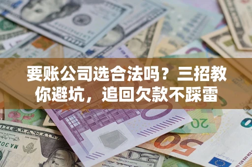 北京要账公司选合法吗？三招教你避坑，追回欠款不踩雷