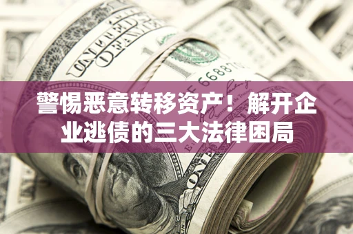 北京警惕恶意转移资产！解开企业逃债的三大法律困局