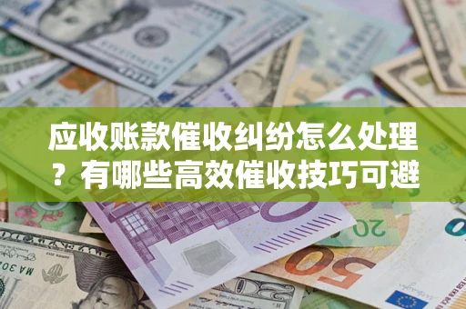 北京应收账款催收纠纷怎么处理？有哪些高效催收技巧可避免坏账？