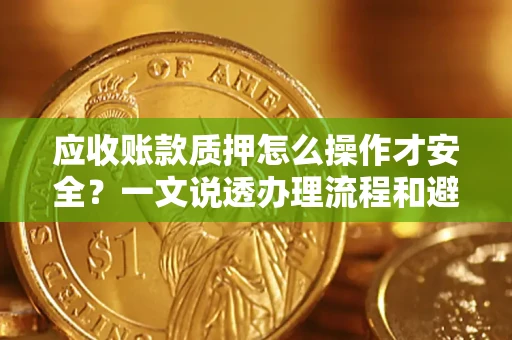 北京应收账款质押怎么操作才安全？一文说透办理流程和避险绝招
